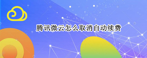 腾讯微云怎么取消自动续费 腾讯微云怎么取消自动续费苹果手机