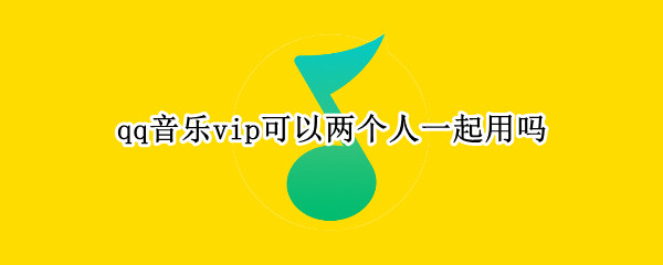 qq音乐vip可以两个人一起用吗（qq音乐vip可以和好友一起听吗）