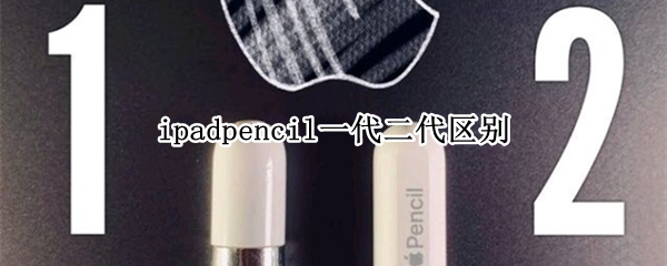 ipadpencil一代二代区别 ipadpencil一代二代机型