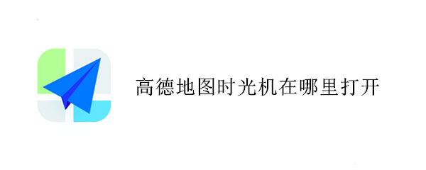 高德地图时光机在哪里打开 百度地图时光机怎么打开