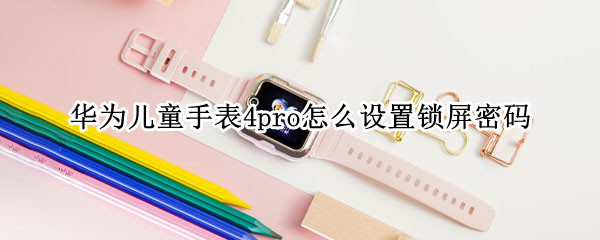 华为儿童手表4pro怎么设置锁屏密码（华为儿童手表3怎么设置屏幕锁）
