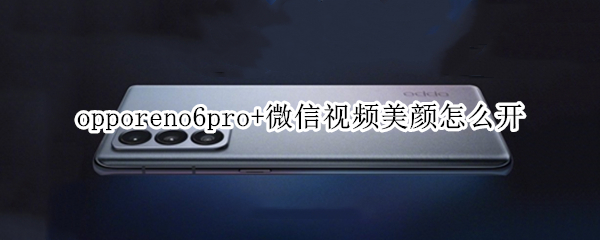 opporeno6pro+微信视频美颜怎么开（opporeno6微信视频聊天怎么开美颜）