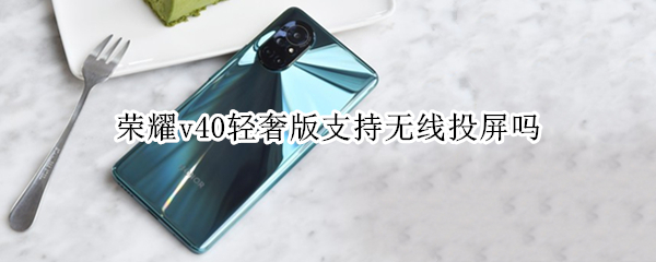 荣耀v40轻奢版支持无线投屏吗（荣耀v40轻奢版支持无线投屏吗手机）