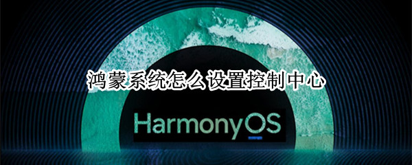 鸿蒙系统怎么设置控制中心（鸿蒙系统怎么设置控制中心和通知管理在一个界面）