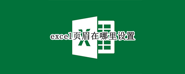 excel页眉在哪里设置（excel的页眉在哪里设置）