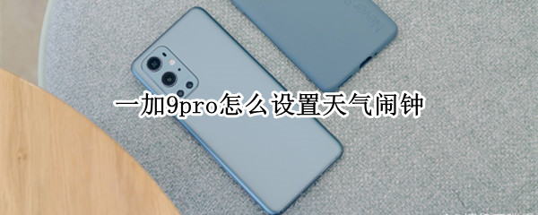 一加9pro怎么设置天气闹钟（一加9pro怎么设置天气闹钟图标）