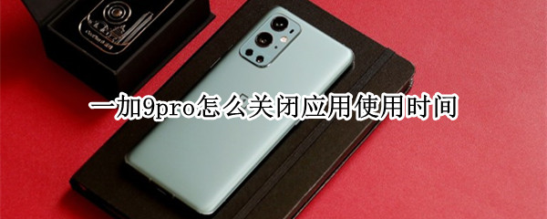 一加9pro怎么关闭应用使用时间（一加9如何关闭应用）