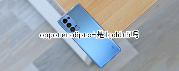 opporeno6pro+是lpddr5吗 opporeno6pro+lpddr