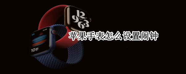 苹果手表怎么设置闹钟 苹果手表怎么设置闹钟震动