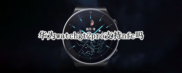 华为watchgt2pro支持nfc吗（华为gt2pro带nfc吗）