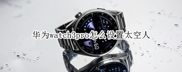 华为watch3pro怎么设置太空人 华为watch3pro太空人表盘