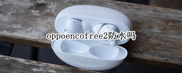 oppoencofree2防水吗（oppoencofree2怎么样）