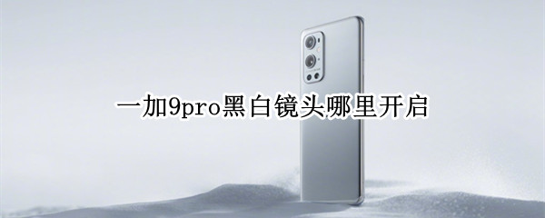 一加9pro黑白镜头哪里开启（一加9r黑白镜头怎么用）