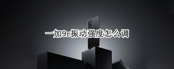 一加9r振动强度怎么调 一加9pro振动设置