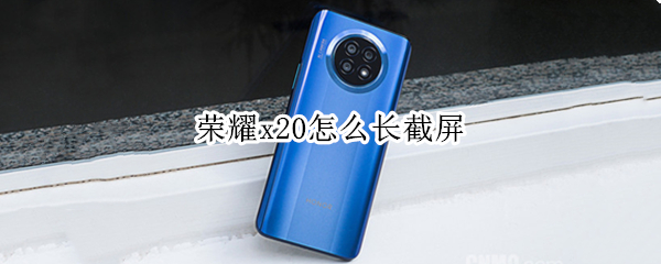 荣耀x20怎么长截屏（华为荣耀x20怎么长截屏）