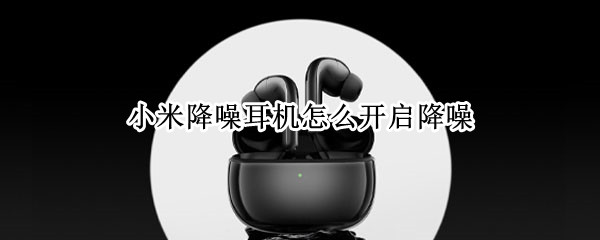 小米降噪耳机怎么开启降噪（小米降噪耳机开启降噪有杂音）