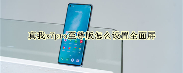 真我x7pro至尊版怎么设置全面屏 真我x7pro至尊版如何