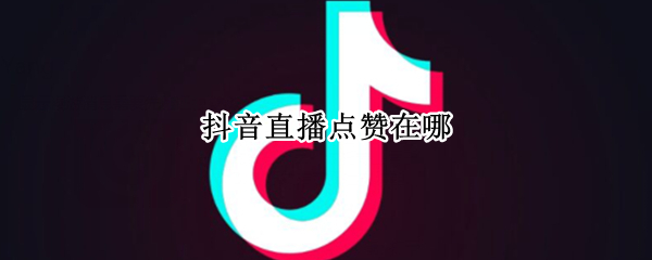 抖音直播点赞在哪 抖音直播点赞在哪里看数据