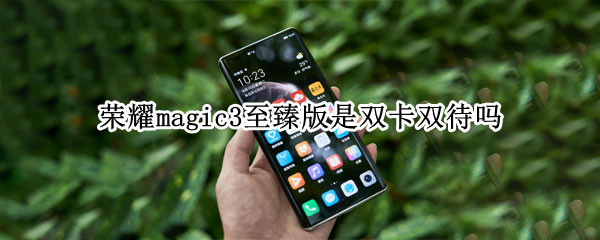 荣耀magic3至臻版是双卡双待吗 荣耀magic3支持双卡双待吗