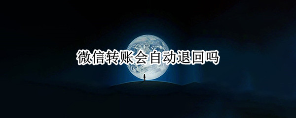 微信转账会自动退回吗（微信转账会自动退回吗?）