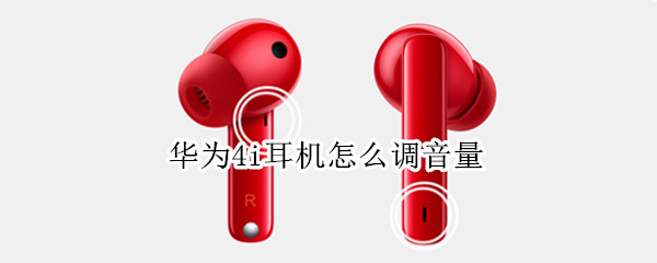 华为4i耳机怎么调音量 华为无线耳机4i怎么调音量大小