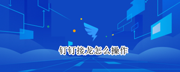 钉钉接龙怎么操作 钉钉接龙怎么操作视频