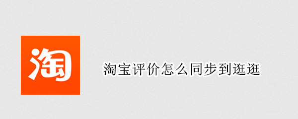 淘宝评价怎么同步到逛逛 淘宝评价怎么同步洋淘