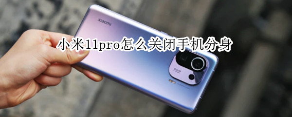 小米11pro怎么关闭手机分身 小米11pro怎么关闭手机分身功能