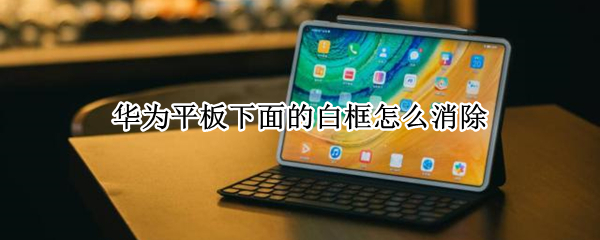 华为平板下面的白框怎么消除 华为平板下面的白框怎么消除右边