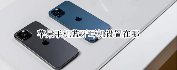苹果手机蓝牙耳机设置在哪 苹果手机蓝牙耳机设置在哪里打开