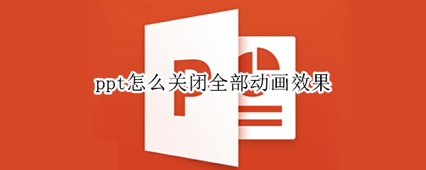 ppt怎么关闭全部动画效果（怎样关闭ppt中所有的动画效果）