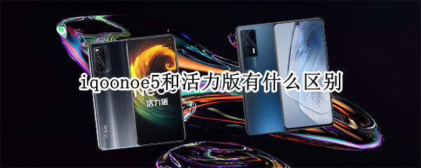 iqoonoe5和活力版有什么区别（iqooneo5活力版和普通）