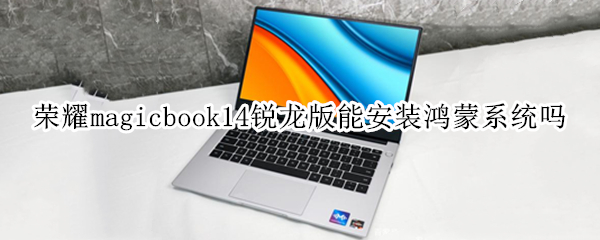 荣耀magicbook14锐龙版能安装鸿蒙系统吗 荣耀magicbook14装win7