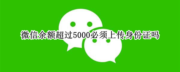 微信余额超过5000必须上传身份证吗 微信余额超过5000要上传身份证吗
