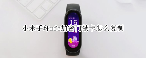 小米手环nfc加密门禁卡怎么复制 小米手环nfc加密门禁卡怎么复制