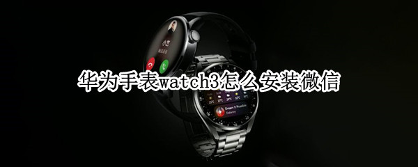 华为手表watch3怎么安装微信 华为手表watch3怎么安装微信,因为恢复出厂设置了