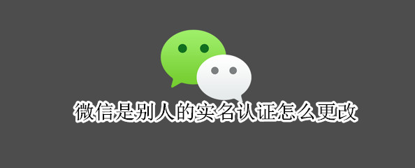 微信是别人的实名认证怎么更改（微信是别人的实名认证怎么更改里面有钱）