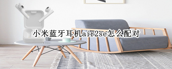 小米蓝牙耳机air2se怎么配对 小米蓝牙耳机air2se怎么配对不上