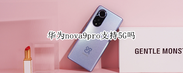 华为nova9pro支持5G吗（华为nova9pro支持5g吗的区别）