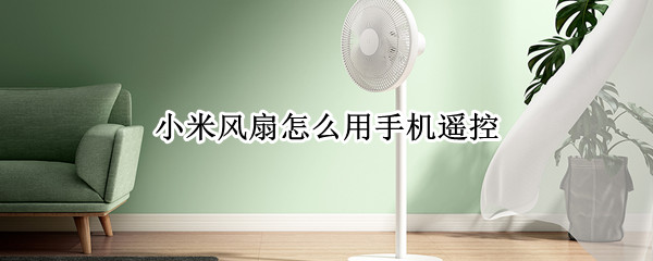 小米风扇怎么用手机遥控 小米风扇怎么用手机遥控开关
