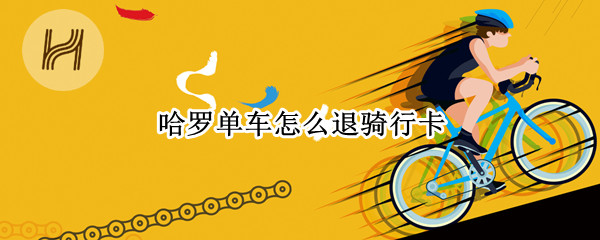哈罗单车怎么退骑行卡（怎么退掉哈罗单车骑行卡）