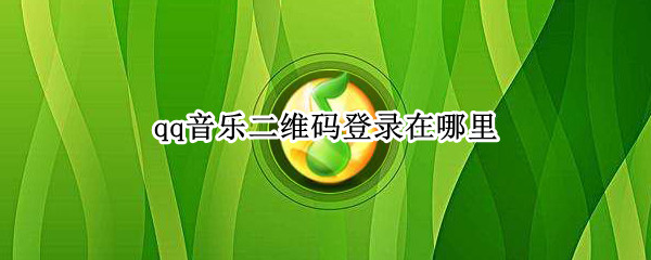 qq音乐二维码登录在哪里 qq音乐二维码登录在哪里