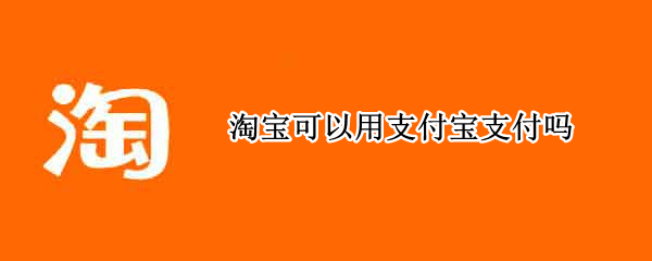 淘宝可以用支付宝支付吗 淘宝能不能用支付宝