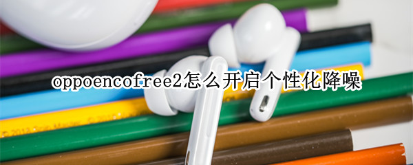 oppoencofree2怎么开启个性化降噪（oppoenco free降噪怎么开）