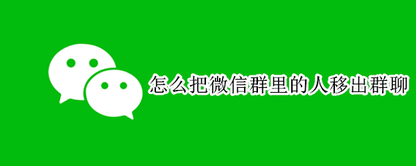 怎么把微信群里的人移出群聊 怎么把微信群里的人移出群聊没有减号