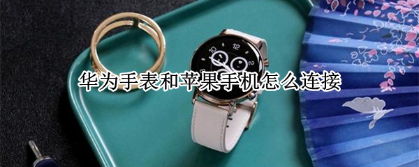 华为手表和苹果手机怎么连接（华为手表和苹果手机怎么连接微信）