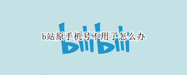 b站原手机号不用了怎么办（b站手机号换了怎么办）
