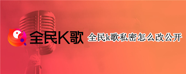 全民k歌私密怎么改公开 全民k歌私密作品如何设置公开