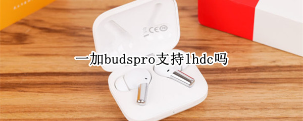 一加budspro支持lhdc吗 一加七pro支持lhdc吗