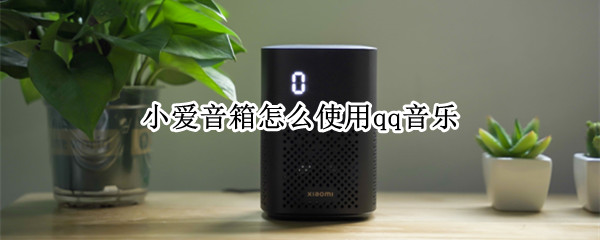 小爱音箱怎么使用qq音乐（小爱音箱怎么使用qq音乐会员）